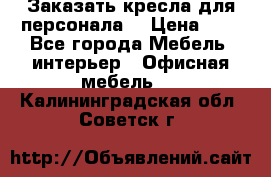 Заказать кресла для персонала  › Цена ­ 1 - Все города Мебель, интерьер » Офисная мебель   . Калининградская обл.,Советск г.